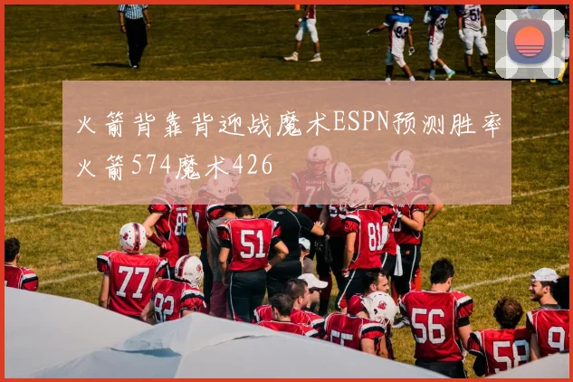 火箭背靠背迎战魔术ESPN预测胜率火箭574魔术426