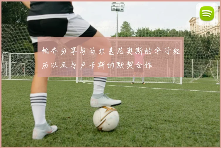 帕乔分享与马尔基尼奥斯的学习经历以及与卢卡斯的默契合作