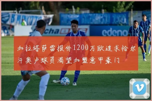 加拉塔萨雷报价1200万欧追求恰尔汗奥卢球员渴望加盟意甲豪门
