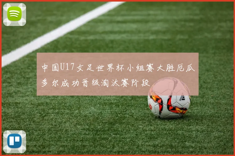 中国U17女足世界杯小组赛大胜厄瓜多尔成功晋级淘汰赛阶段