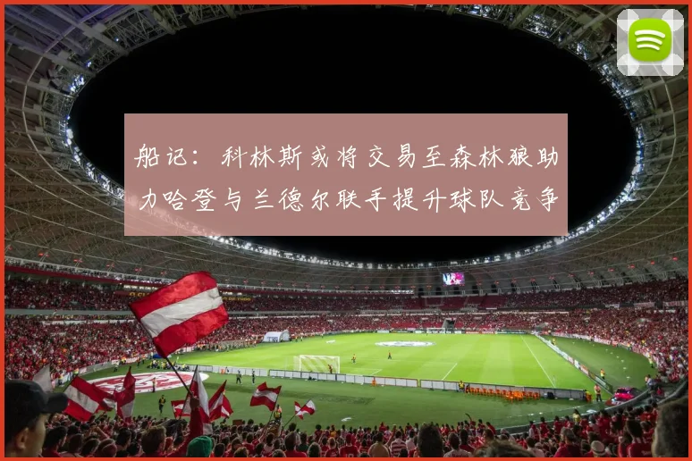 船记：科林斯或将交易至森林狼助力哈登与兰德尔联手提升球队竞争力