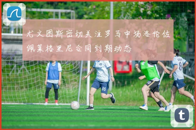 尤文图斯密切关注罗马中场洛伦佐佩莱格里尼合同到期动态
