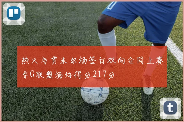 热火与贾米尔杨签订双向合同上赛季G联盟场均得分217分