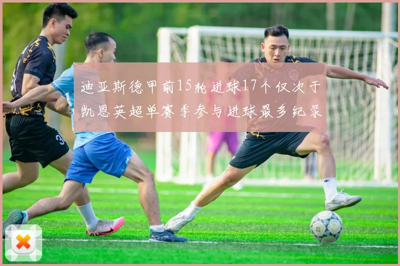 迪亚斯德甲前15轮进球17个仅次于凯恩英超单赛季参与进球最多纪录为18个