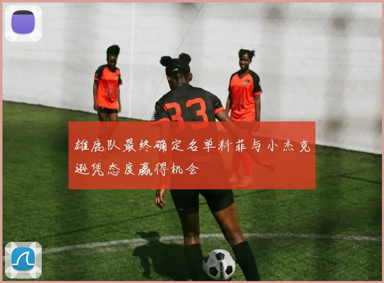 雄鹿队最终确定名单科菲与小杰克逊凭态度赢得机会