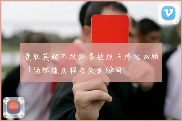 曼联英超不败纪录被纽卡终结回顾11场辉煌历程与失利瞬间