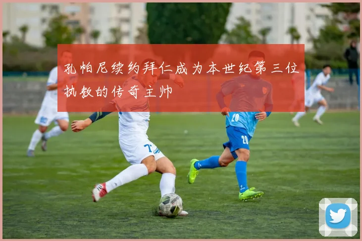 孔帕尼续约拜仁成为本世纪第三位执教的传奇主帅