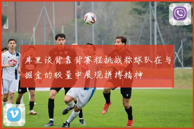 库里谈背靠背赛程挑战称球队在与掘金的较量中展现拼搏精神