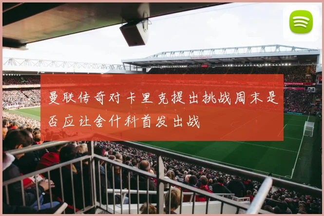 曼联传奇对卡里克提出挑战周末是否应让舍什科首发出战