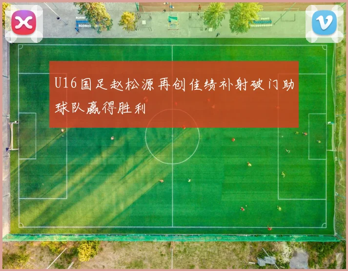 U16国足赵松源再创佳绩补射破门助球队赢得胜利