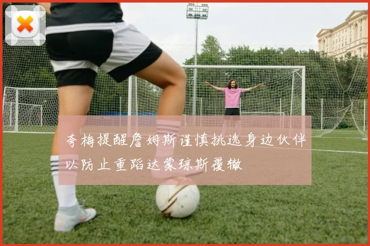 夸梅提醒詹姆斯谨慎挑选身边伙伴以防止重蹈达蒙琼斯覆辙