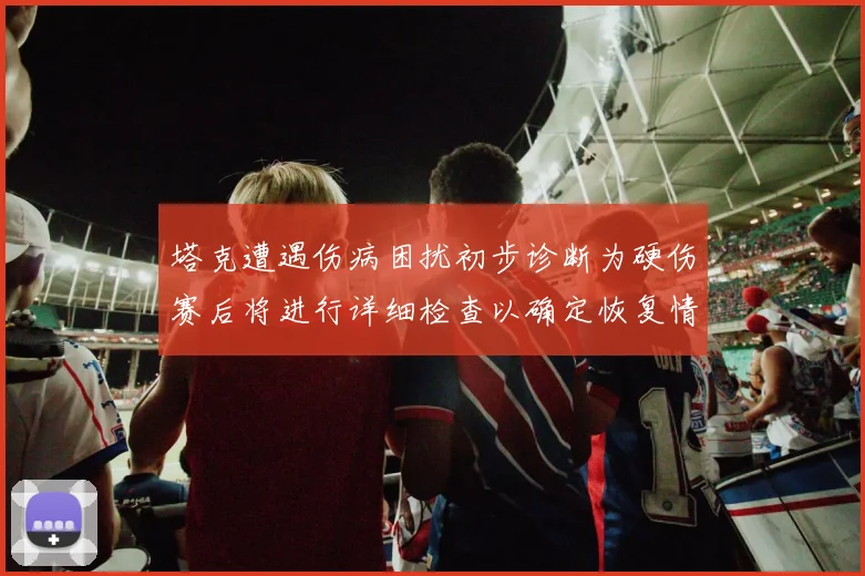 塔克遭遇伤病困扰初步诊断为硬伤赛后将进行详细检查以确定恢复情况