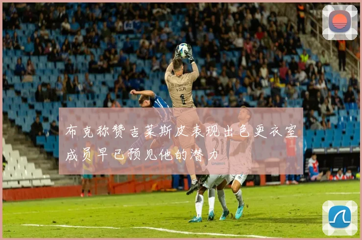 布克称赞吉莱斯皮表现出色更衣室成员早已预见他的潜力