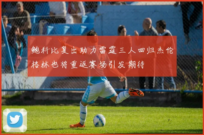 鲍科比复出助力雷霆三人回归杰伦格林也将重返赛场引发期待