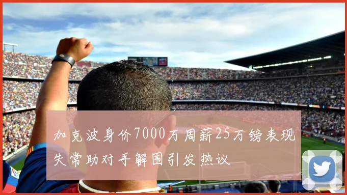 加克波身价7000万周薪25万镑表现失常助对手解围引发热议