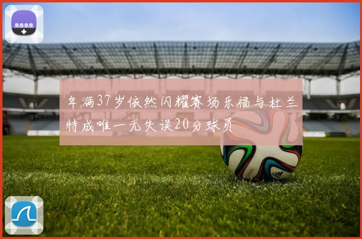 年满37岁依然闪耀赛场乐福与杜兰特成唯一无失误20分球员
