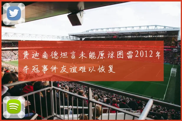 费迪南德坦言未能原谅图雷2012年夺冠事件友谊难以恢复