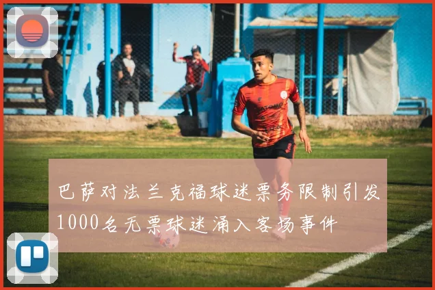 巴萨对法兰克福球迷票务限制引发1000名无票球迷涌入客场事件