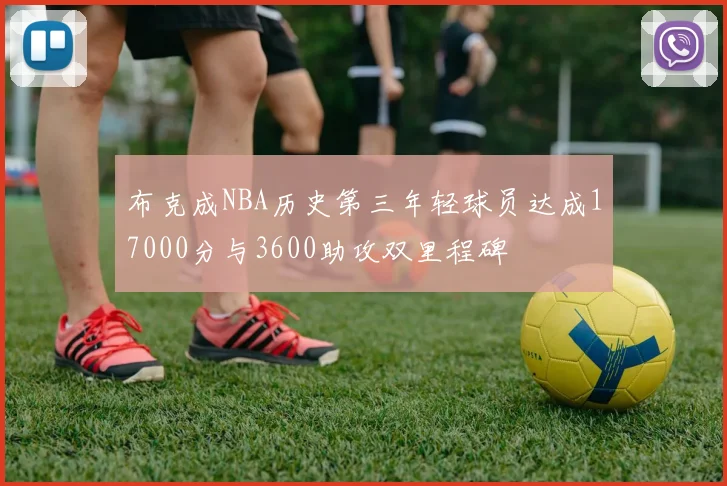 布克成NBA历史第三年轻球员达成17000分与3600助攻双里程碑