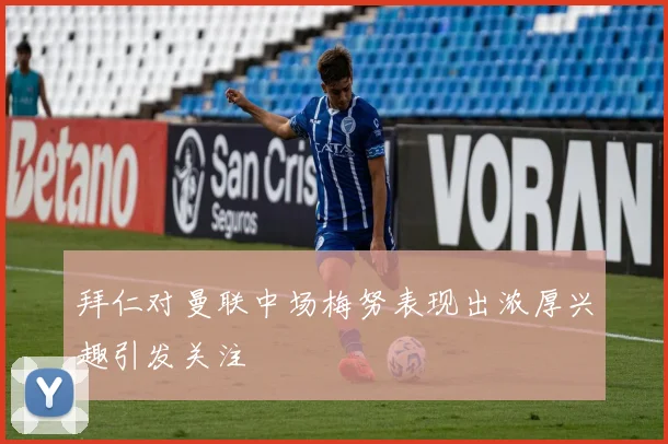 拜仁对曼联中场梅努表现出浓厚兴趣引发关注