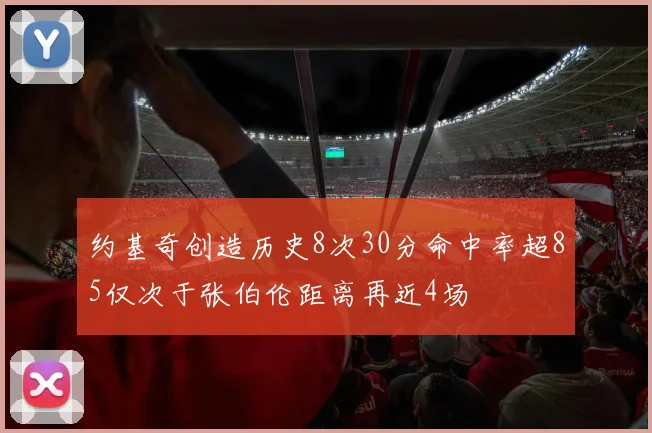 约基奇创造历史8次30分命中率超85仅次于张伯伦距离再近4场