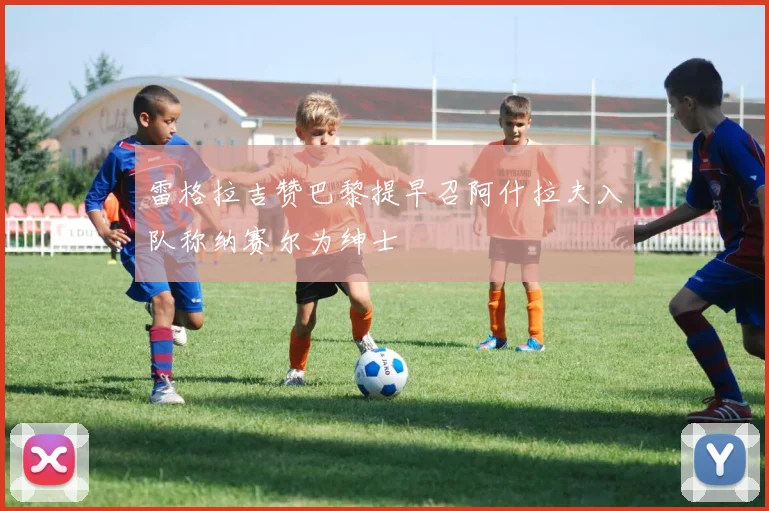 雷格拉吉赞巴黎提早召阿什拉夫入队称纳赛尔为绅士
