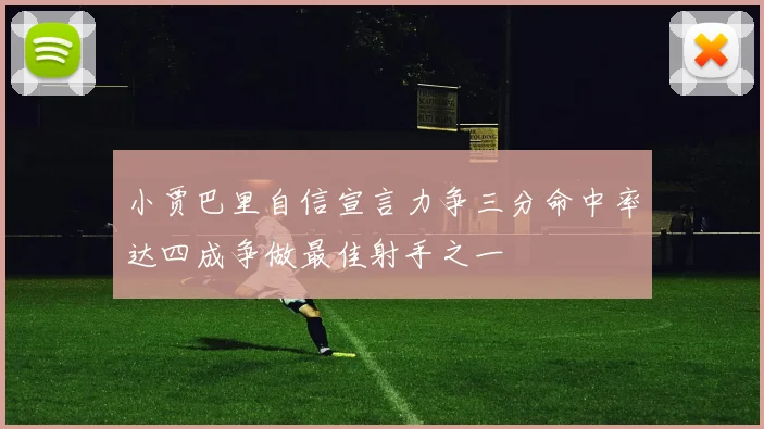 小贾巴里自信宣言力争三分命中率达四成争做最佳射手之一