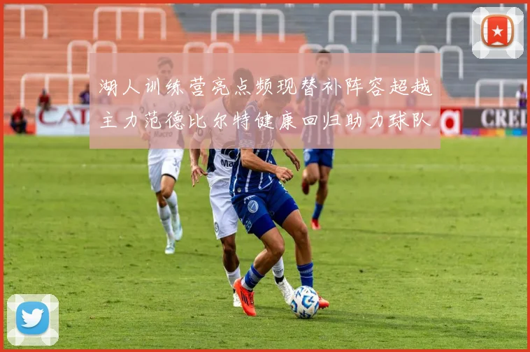 湖人训练营亮点频现替补阵容超越主力范德比尔特健康回归助力球队
