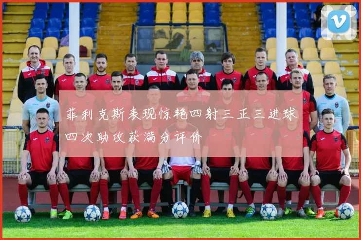 菲利克斯表现惊艳四射三正三进球四次助攻获满分评价