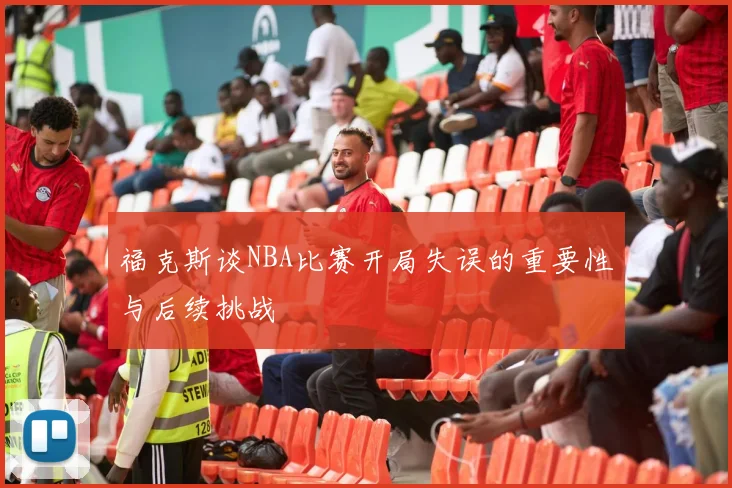 福克斯谈NBA比赛开局失误的重要性与后续挑战