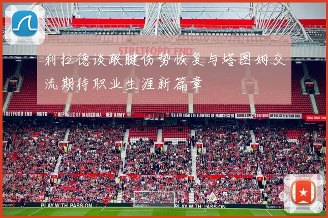 利拉德谈跟腱伤势恢复与塔图姆交流期待职业生涯新篇章