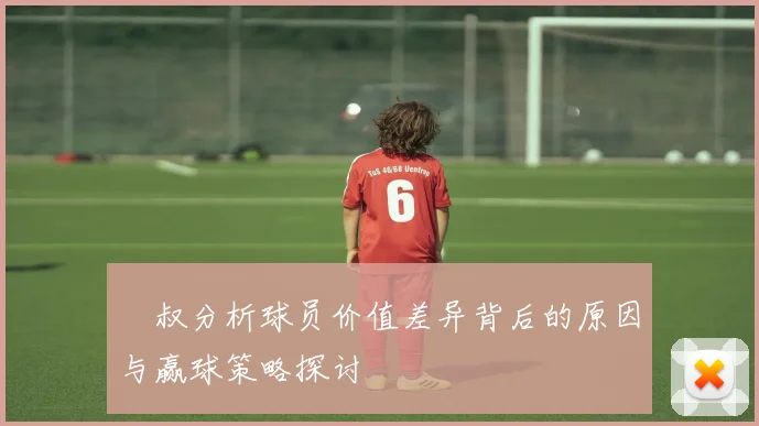 囧叔分析球员价值差异背后的原因与赢球策略探讨