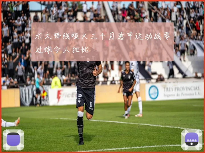 尤文锋线哑火三个月意甲运动战零进球令人担忧