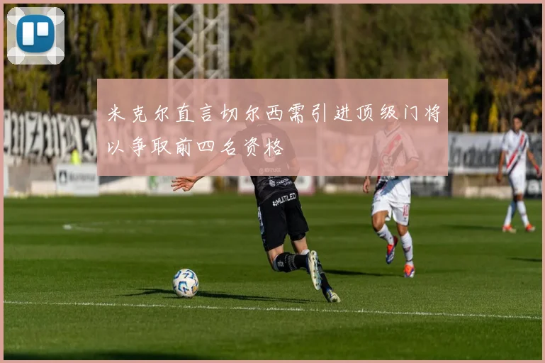 米克尔直言切尔西需引进顶级门将以争取前四名资格