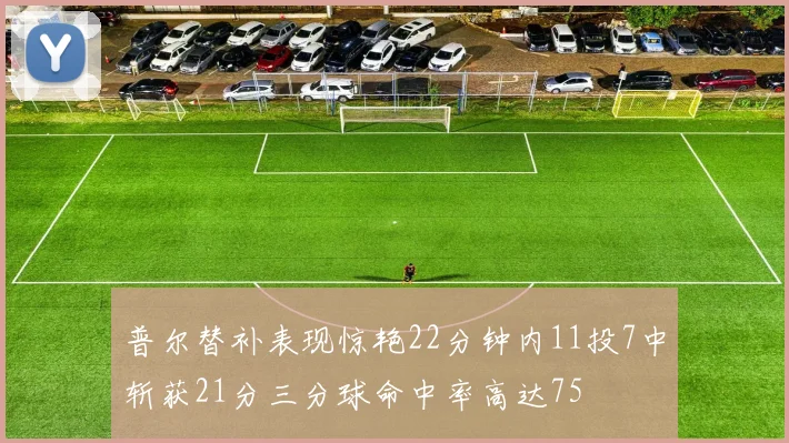 普尔替补表现惊艳22分钟内11投7中斩获21分三分球命中率高达75