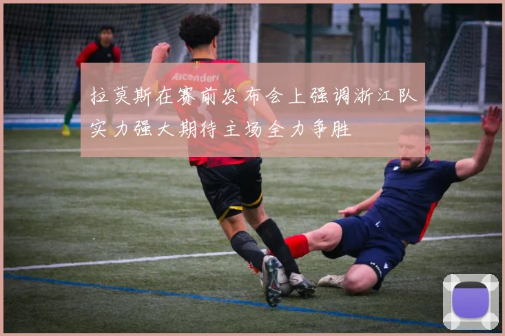 拉莫斯在赛前发布会上强调浙江队实力强大期待主场全力争胜
