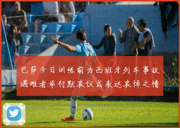 巴萨今日训练前为西班牙列车事故遇难者举行默哀仪式表达哀悼之情