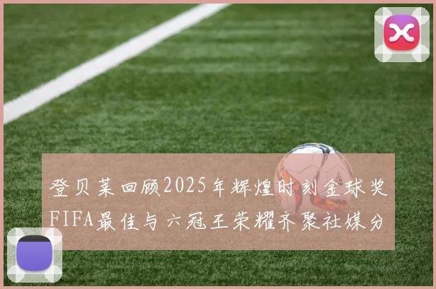 登贝莱回顾2025年辉煌时刻金球奖FIFA最佳与六冠王荣耀齐聚社媒分享